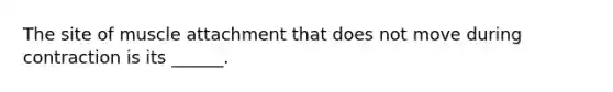 The site of muscle attachment that does not move during contraction is its ______.