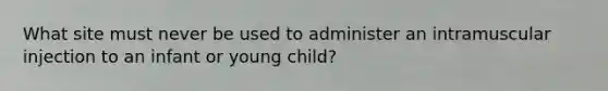 What site must never be used to administer an intramuscular injection to an infant or young child?