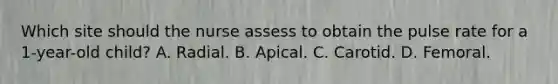 Which site should the nurse assess to obtain the pulse rate for a 1-year-old child? A. Radial. B. Apical. C. Carotid. D. Femoral.