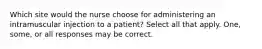 Which site would the nurse choose for administering an intramuscular injection to a patient? Select all that apply. One, some, or all responses may be correct.