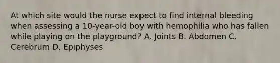 At which site would the nurse expect to find internal bleeding when assessing a 10-year-old boy with hemophilia who has fallen while playing on the playground? A. Joints B. Abdomen C. Cerebrum D. Epiphyses