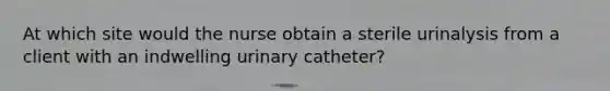 At which site would the nurse obtain a sterile urinalysis from a client with an indwelling urinary catheter?