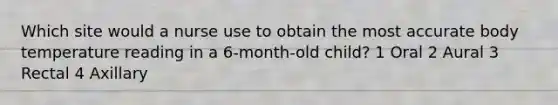 Which site would a nurse use to obtain the most accurate body temperature reading in a 6-month-old child? 1 Oral 2 Aural 3 Rectal 4 Axillary