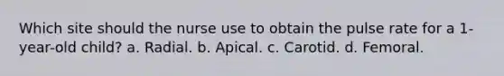 Which site should the nurse use to obtain the pulse rate for a 1-year-old child? a. Radial. b. Apical. c. Carotid. d. Femoral.