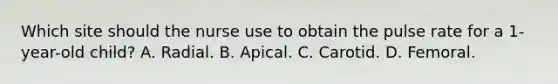 Which site should the nurse use to obtain the pulse rate for a 1-year-old child? A. Radial. B. Apical. C. Carotid. D. Femoral.