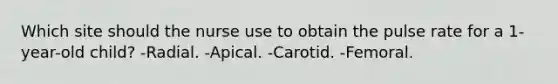 Which site should the nurse use to obtain the pulse rate for a 1-year-old child? -Radial. -Apical. -Carotid. -Femoral.