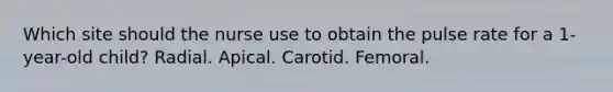 Which site should the nurse use to obtain the pulse rate for a 1-year-old child? Radial. Apical. Carotid. Femoral.