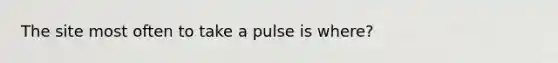 The site most often to take a pulse is where?