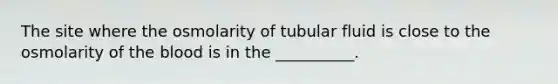 The site where the osmolarity of tubular fluid is close to the osmolarity of the blood is in the __________.