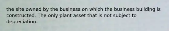 the site owned by the business on which the business building is constructed. The only plant asset that is not subject to depreciation.