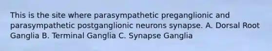 This is the site where parasympathetic preganglionic and parasympathetic postganglionic neurons synapse. A. Dorsal Root Ganglia B. Terminal Ganglia C. Synapse Ganglia