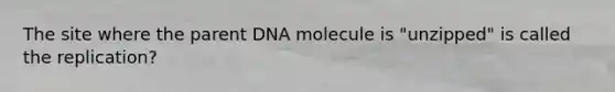 The site where the parent DNA molecule is "unzipped" is called the replication?