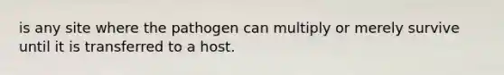 is any site where the pathogen can multiply or merely survive until it is transferred to a host.