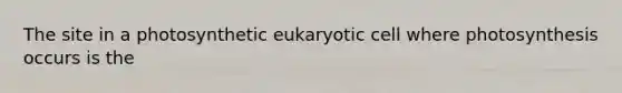 The site in a photosynthetic eukaryotic cell where photosynthesis occurs is the