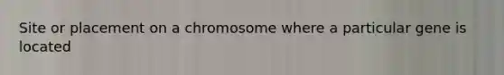 Site or placement on a chromosome where a particular gene is located