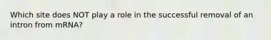 Which site does NOT play a role in the successful removal of an intron from mRNA?