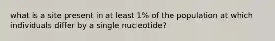 what is a site present in at least 1% of the population at which individuals differ by a single nucleotide?