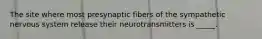 The site where most presynaptic fibers of the sympathetic nervous system release their neurotransmitters is _____.