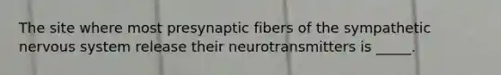 The site where most presynaptic fibers of the sympathetic nervous system release their neurotransmitters is _____.