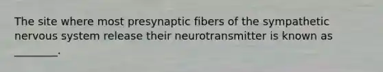 The site where most presynaptic fibers of the sympathetic nervous system release their neurotransmitter is known as ________.