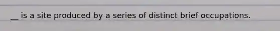 __ is a site produced by a series of distinct brief occupations.