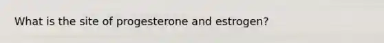 What is the site of progesterone and estrogen?