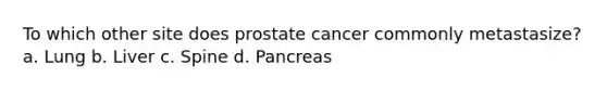 To which other site does prostate cancer commonly metastasize? a. Lung b. Liver c. Spine d. Pancreas