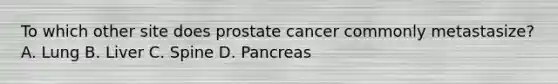 To which other site does prostate cancer commonly metastasize? A. Lung B. Liver C. Spine D. Pancreas