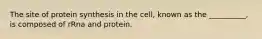 The site of protein synthesis in the cell, known as the __________, is composed of rRna and protein.