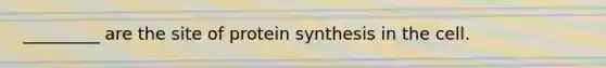 _________ are the site of protein synthesis in the cell.