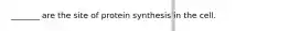 _______ are the site of protein synthesis in the cell.