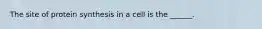 The site of protein synthesis in a cell is the ______.