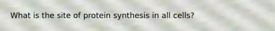 What is the site of protein synthesis in all cells?