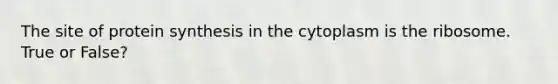 The site of protein synthesis in the cytoplasm is the ribosome. True or False?