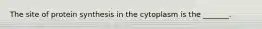 The site of protein synthesis in the cytoplasm is the _______.