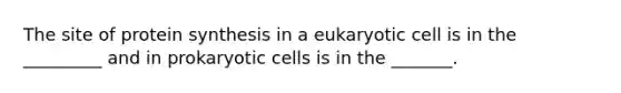 The site of protein synthesis in a eukaryotic cell is in the _________ and in prokaryotic cells is in the _______.