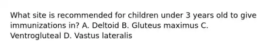 What site is recommended for children under 3 years old to give immunizations in? A. Deltoid B. Gluteus maximus C. Ventrogluteal D. Vastus lateralis