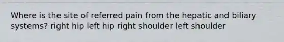 Where is the site of referred pain from the hepatic and biliary systems? right hip left hip right shoulder left shoulder