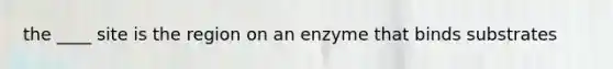 the ____ site is the region on an enzyme that binds substrates