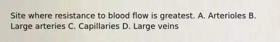 Site where resistance to blood flow is greatest. A. Arterioles B. Large arteries C. Capillaries D. Large veins