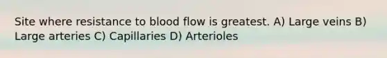 Site where resistance to blood flow is greatest. A) Large veins B) Large arteries C) Capillaries D) Arterioles