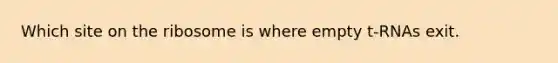 Which site on the ribosome is where empty t-RNAs exit.