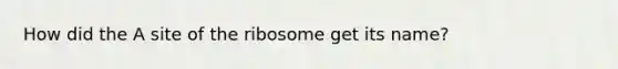 How did the A site of the ribosome get its name?