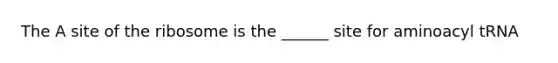 The A site of the ribosome is the ______ site for aminoacyl tRNA