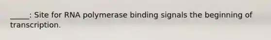 _____: Site for RNA polymerase binding signals the beginning of transcription.