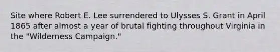 Site where Robert E. Lee surrendered to Ulysses S. Grant in April 1865 after almost a year of brutal fighting throughout Virginia in the "Wilderness Campaign."