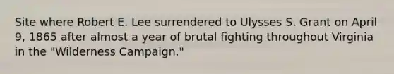 Site where Robert E. Lee surrendered to Ulysses S. Grant on April 9, 1865 after almost a year of brutal fighting throughout Virginia in the "Wilderness Campaign."