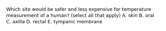 Which site would be safer and less expensive for temperature measurement of a human? (select all that apply) A. skin B. oral C. axilla D. rectal E. tympanic membrane