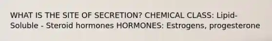 WHAT IS THE SITE OF SECRETION? CHEMICAL CLASS: Lipid-Soluble - Steroid hormones HORMONES: Estrogens, progesterone