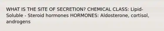 WHAT IS THE SITE OF SECRETION? CHEMICAL CLASS: Lipid-Soluble - Steroid hormones HORMONES: Aldosterone, cortisol, androgens